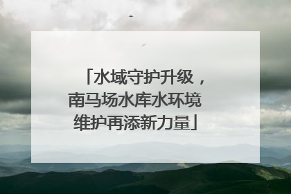 水域守护升级，南马场水库水环境维护再添新力量