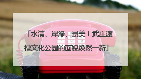 水清、岸绿、景美！武庄渡槽文化公园的面貌焕然一新