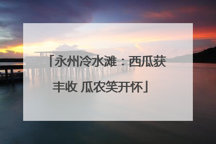 永州冷水滩：西瓜获丰收 瓜农笑开怀
