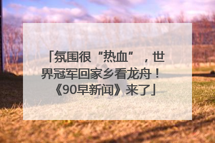 氛围很“热血”，世界冠军回家乡看龙舟！《90早新闻》来了