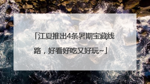 江夏推出4条暑期宝藏线路，好看好吃又好玩~