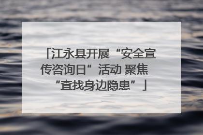 江永县开展“安全宣传咨询日”活动 聚焦“查找身边隐患”