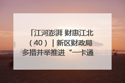江河澎湃 财惠江北（40）｜新区财政局多措并举推进“一卡通”管理 保障惠民惠农补贴精准高效发放