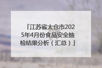 江苏省太仓市2025年4月份食品安全抽检结果分析（汇总）