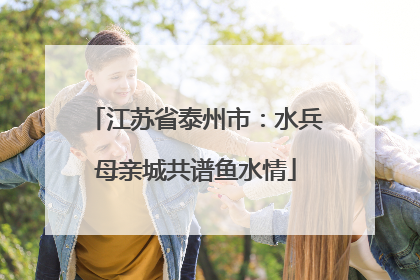 江苏省泰州市：水兵母亲城共谱鱼水情