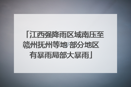江西强降雨区域南压至赣州抚州等地 部分地区有暴雨局部大暴雨