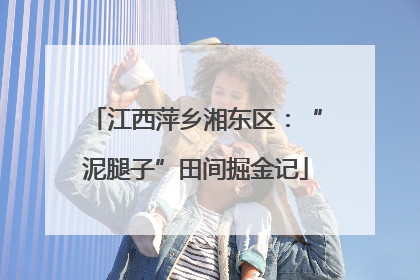 江西萍乡湘东区：“泥腿子”田间掘金记