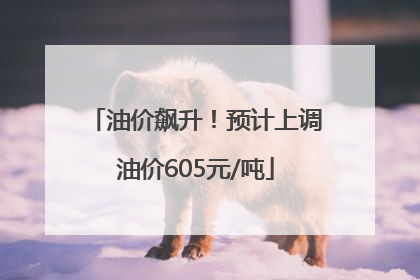油价飙升！预计上调油价605元/吨