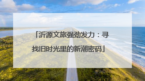 沂源文旅强劲发力：寻找旧时光里的新潮密码
