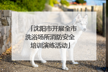 沈阳市开展全市洗浴场所消防安全培训演练活动
