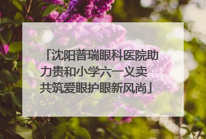 沈阳普瑞眼科医院助力贵和小学六一义卖 共筑爱眼护眼新风尚