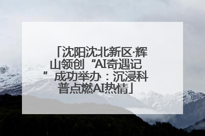 沈阳沈北新区·辉山领创“AI奇遇记”成功举办：沉浸科普点燃AI热情