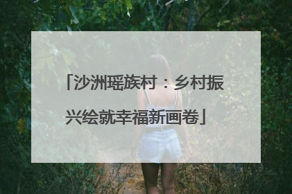 沙洲瑶族村：乡村振兴绘就幸福新画卷
