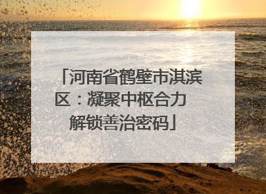 河南省鹤壁市淇滨区：凝聚中枢合力 解锁善治密码