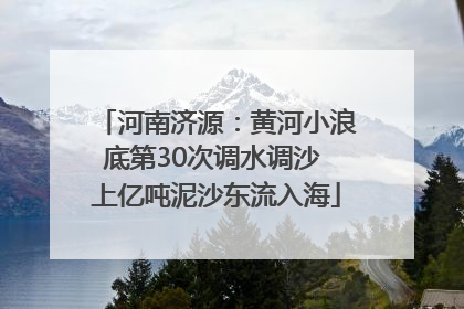 河南济源：黄河小浪底第30次调水调沙 上亿吨泥沙东流入海