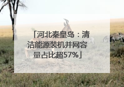 河北秦皇岛：清洁能源装机并网容量占比超57%