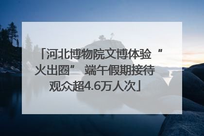 河北博物院文博体验“火出圈” 端午假期接待观众超4.6万人次