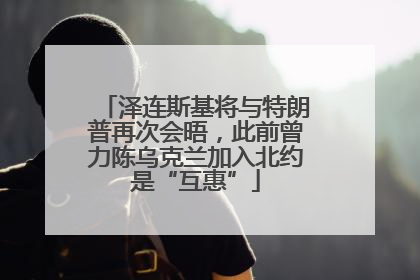 泽连斯基将与特朗普再次会晤，此前曾力陈乌克兰加入北约是“互惠”