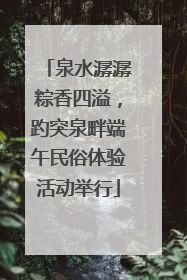 泉水潺潺粽香四溢，趵突泉畔端午民俗体验活动举行