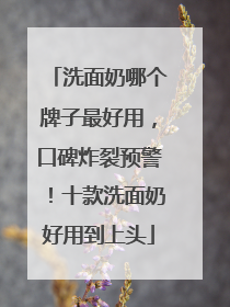 洗面奶哪个牌子最好用，口碑炸裂预警！十款洗面奶好用到上头