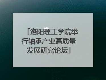 洛阳理工学院举行轴承产业高质量发展研究论坛