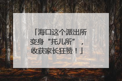 海口这个派出所变身“托儿所”，收获家长狂赞！
