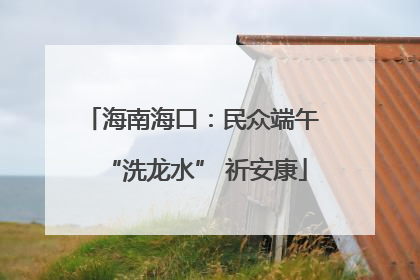 海南海口：民众端午 “洗龙水” 祈安康