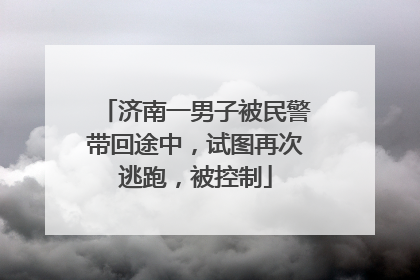 济南一男子被民警带回途中，试图再次逃跑，被控制