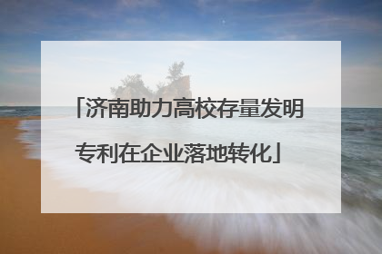 济南助力高校存量发明专利在企业落地转化