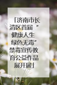 济南市长清区首届“健康人生 绿色无毒”禁毒宣传教育公益作品展开展