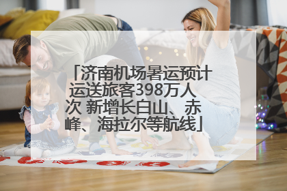 济南机场暑运预计运送旅客398万人次 新增长白山、赤峰、海拉尔等航线