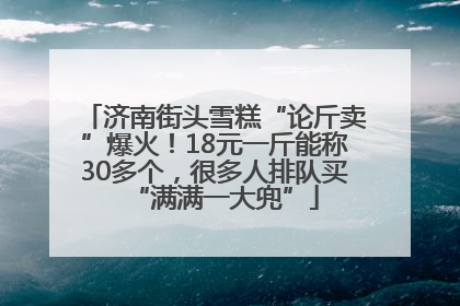 济南街头雪糕“论斤卖”爆火！18元一斤能称30多个，很多人排队买“满满一大兜”