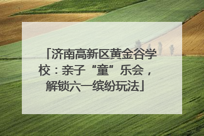 济南高新区黄金谷学校：亲子“童”乐会，解锁六一缤纷玩法