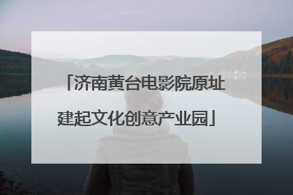 济南黄台电影院原址建起文化创意产业园