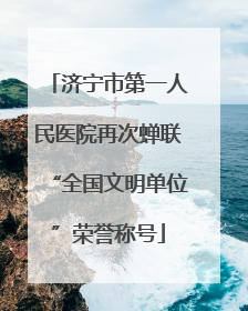 济宁市第一人民医院再次蝉联“全国文明单位”荣誉称号