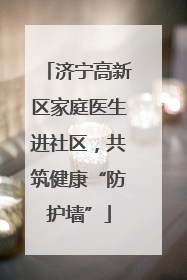 济宁高新区家庭医生进社区，共筑健康“防护墙”