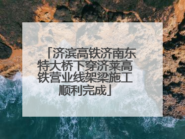 济滨高铁济南东特大桥下穿济莱高铁营业线架梁施工顺利完成
