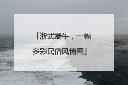 浙式端午，一幅多彩民俗风情图