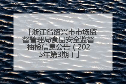 浙江省绍兴市市场监督管理局食品安全监督抽检信息公告（2025年第3期）