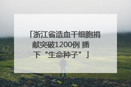 浙江省造血干细胞捐献突破1200例 播下“生命种子”