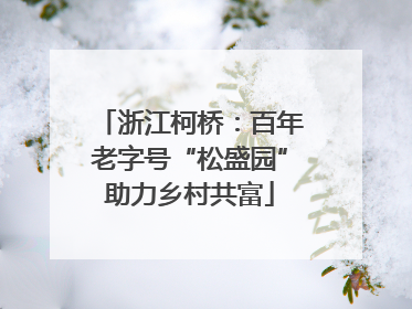 浙江柯桥：百年老字号“松盛园”助力乡村共富