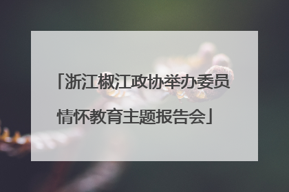浙江椒江政协举办委员情怀教育主题报告会