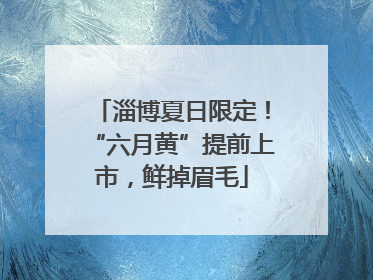 淄博夏日限定！“六月黄”提前上市，鲜掉眉毛