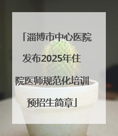淄博市中心医院发布2025年住院医师规范化培训预招生简章