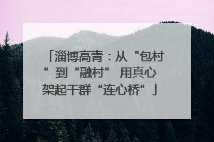 淄博高青：从“包村”到“融村” 用真心架起干群“连心桥”