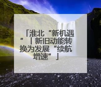 淮北“新机遇”丨新旧动能转换为发展“续航增速”