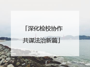 深化检校协作 共谋法治新篇