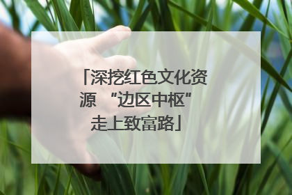 深挖红色文化资源 “边区中枢”走上致富路