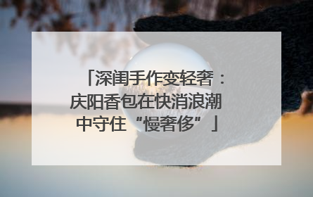 深闺手作变轻奢：庆阳香包在快消浪潮中守住“慢奢侈”