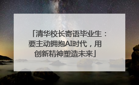 清华校长寄语毕业生：要主动拥抱AI时代，用创新精神塑造未来